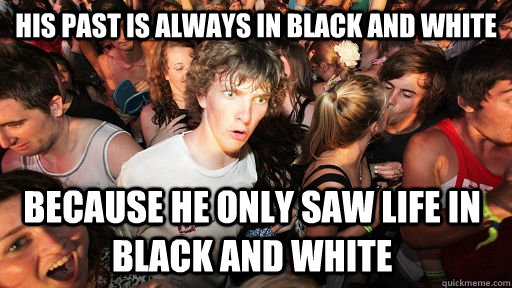 his past is always in black and white because he only saw life in black and white - his past is always in black and white because he only saw life in black and white  Sudden Clarity Clarence