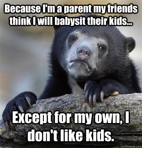 Because I'm a parent my friends think I will babysit their kids... Except for my own, I don't like kids.  Confession Bear