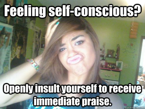 Feeling self-conscious?  Openly insult yourself to receive immediate praise.  