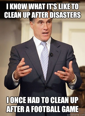 I KNOW WHAT IT'S LIKE TO CLEAN UP AFTER DISASTERS I ONCE HAD TO CLEAN UP AFTER A FOOTBALL GAME  Relatable Romney