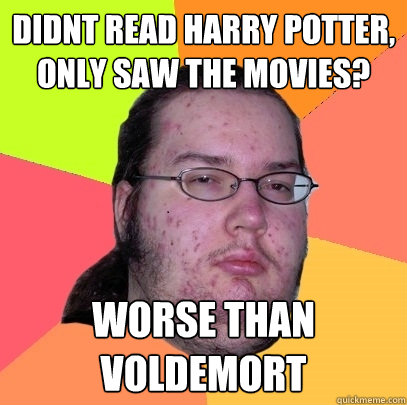 Didnt read Harry Potter, only saw the movies? Worse than voldemort  Butthurt Dweller