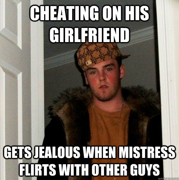 Cheating on his girlfriend Gets jealous when mistress flirts with other guys  Scumbag Steve