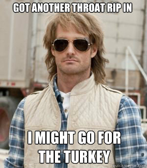 Got another throat rip in I might go for the Turkey  MacGruber