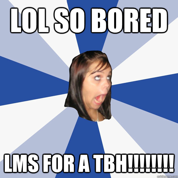 lol so bored lms for a tbh!!!!!!!!  Annoying Facebook Girl