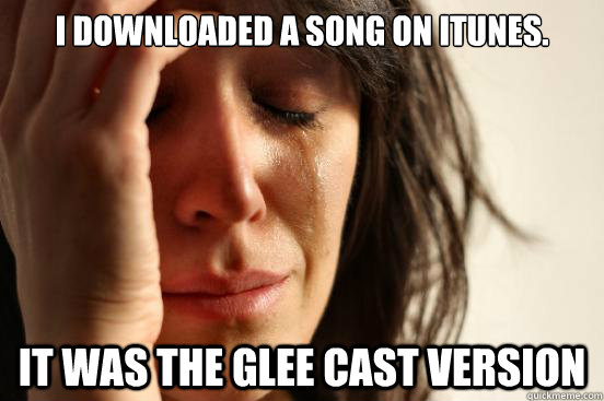 I Downloaded a song on iTunes. It was the glee cast version  First World Problems