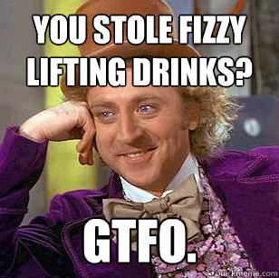 You stole fizzy lifting drinks? GTFO. - You stole fizzy lifting drinks? GTFO.  Condescending Wonka