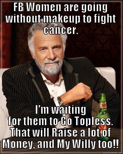 FB WOMEN ARE GOING WITHOUT MAKEUP TO FIGHT CANCER. I'M WAITING FOR THEM TO GO TOPLESS. THAT WILL RAISE A LOT OF MONEY, AND MY WILLY TOO!! The Most Interesting Man In The World