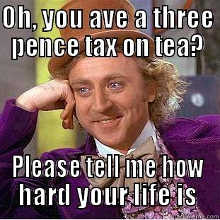 OH, YOU AVE A THREE PENCE TAX ON TEA? PLEASE TELL ME HOW HARD YOUR LIFE IS Condescending Wonka