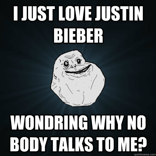 i just love justin bieber wondring why no body talks to me?  Forever Alone