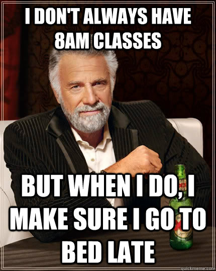 I don't always have 8am classes but when I do, I make sure i go to bed late  The Most Interesting Man In The World