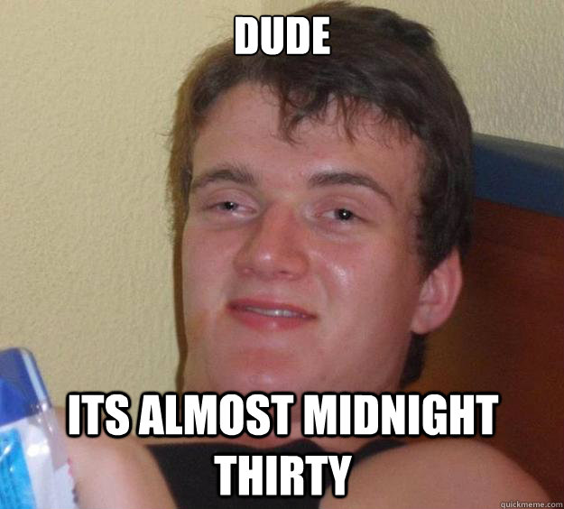 Dude  its almost midnight thirty - Dude  its almost midnight thirty  10 Guy