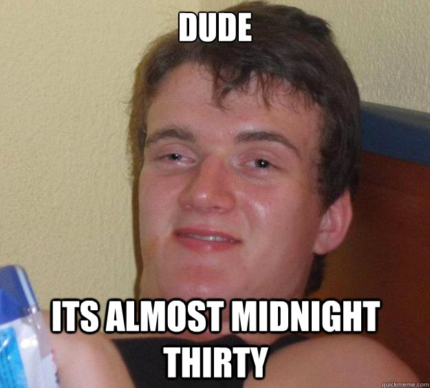 Dude  its almost midnight thirty  10 Guy