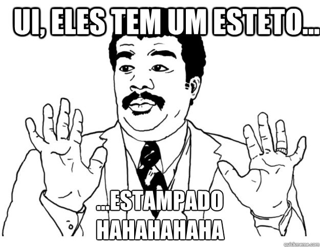 Ui, eles tem um esteto... ...estampado
hahahahaha  Watch out we got a badass over here