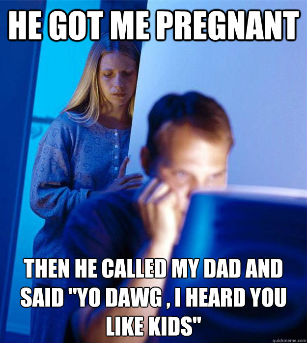 He Got Me Pregnant Then He Called My Dad And Said Yo Dawg I Heard 