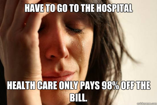 Have to go to the Hospital Health Care only pays 98% off the bill.  First World Problems