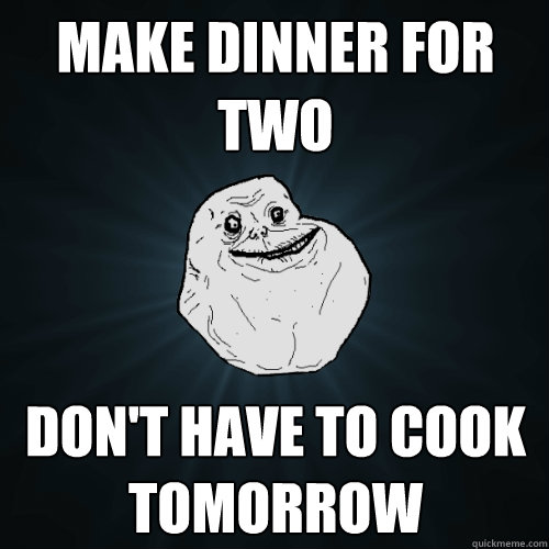 Make dinner for two don't have to cook tomorrow   Forever Alone