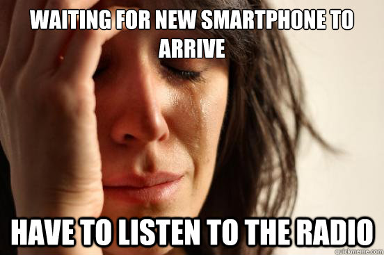 waiting for new smartphone to arrive have to listen to the radio  First World Problems