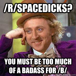 /r/Spacedicks? You must be too much of a badass for /b/  Condescending Wonka