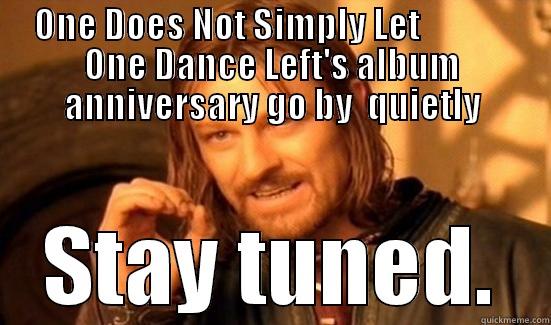 ONE DOES NOT SIMPLY LET              ONE DANCE LEFT'S ALBUM ANNIVERSARY GO BY  QUIETLY STAY TUNED. Boromir