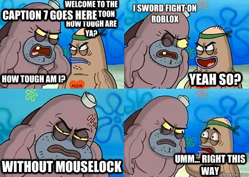 Welcome to the Salty Spitoon how tough are ya? HOW TOUGH AM I? I sword fight on roblox Without mouselock Umm... Right this way Yeah so? Caption 7 goes here  Salty Spitoon How Tough Are Ya