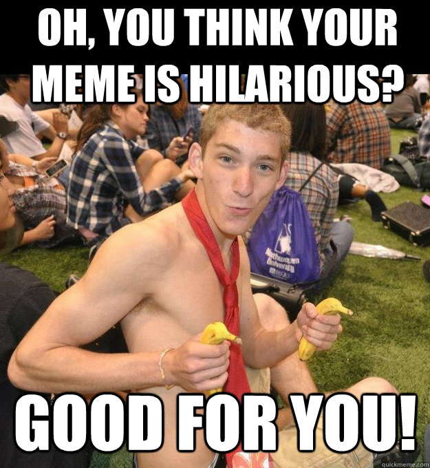 Oh, you think your meme is hilarious? good for you! - Oh, you think your meme is hilarious? good for you!  snarky optimist