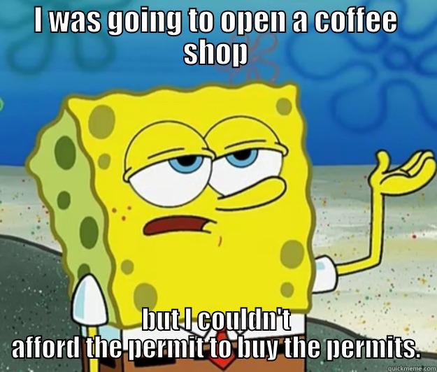 I WAS GOING TO OPEN A COFFEE SHOP BUT I COULDN'T AFFORD THE PERMIT TO BUY THE PERMITS. Tough Spongebob
