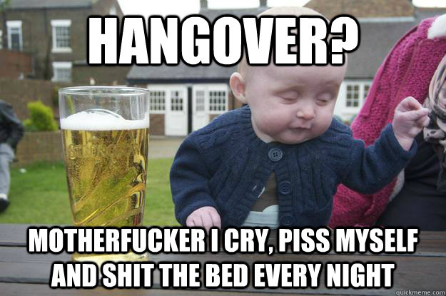 Hangover? Motherfucker I cry, piss myself and shit the bed EVERY night  - Hangover? Motherfucker I cry, piss myself and shit the bed EVERY night   Misc