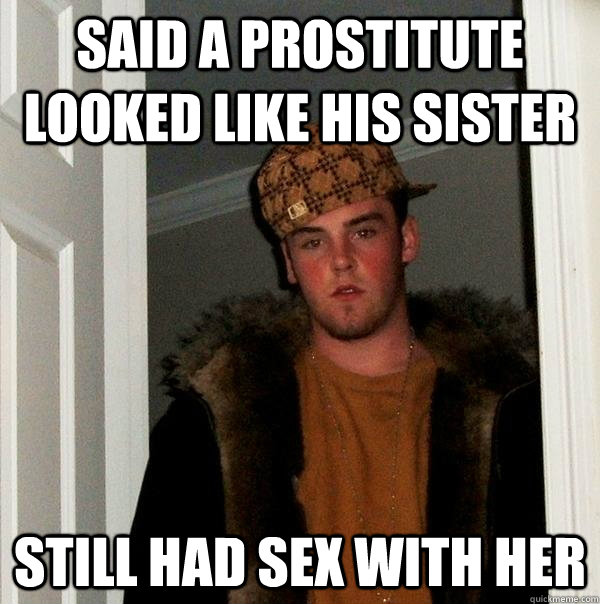 Said a prostitute looked like his sister still had sex with her  Scumbag Steve