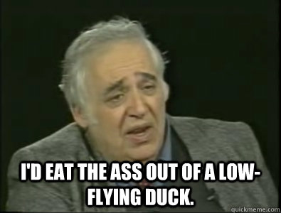  I'd eat the ass out of a low-flying duck. -  I'd eat the ass out of a low-flying duck.  Frustrated Harold Bloom