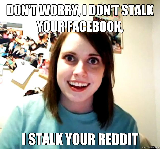 Don't worry, I don't stalk your facebook, I stalk your reddit   Overly Attached Girlfriend