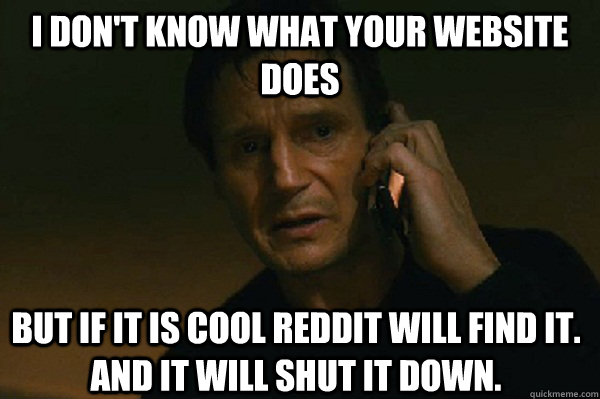 I don't know what your website does But if it is cool reddit will find it.  And it will shut it down.  Liam Neeson Taken