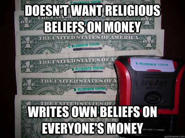 Doesn't want religious beliefs on money Writes own beliefs on everyone's money  Scumbag Atheist