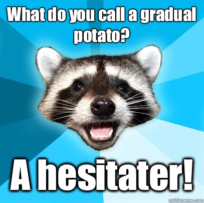 What do you call a gradual potato? A hesitater!   Lame Pun Coon