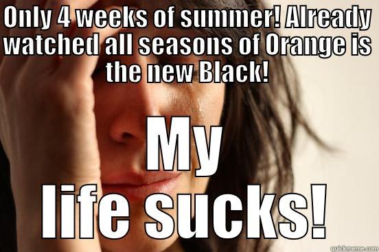ONLY 4 WEEKS OF SUMMER! ALREADY WATCHED ALL SEASONS OF ORANGE IS THE NEW BLACK! MY LIFE SUCKS! First World Problems
