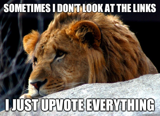 SOMETIMES I DON'T LOOK AT THE LINKS I JUST UPVOTE EVERYTHING  Confession Lion
