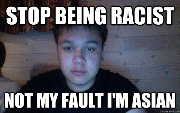 Stop being racist Not my fault I'm Asian  
