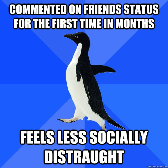 Commented on friends status for the first time in months Feels less socially distraught  Socially Awkward Penguin