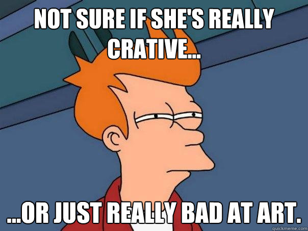 Not sure if she's really crative... ...Or just really bad at art.   Futurama Fry