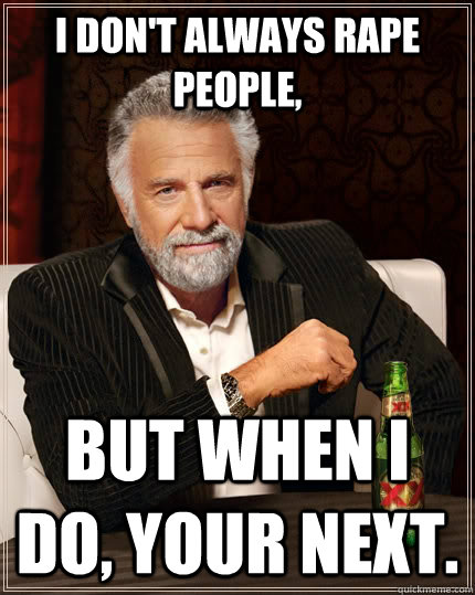 I don't always rape people, but when I do, Your next.  The Most Interesting Man In The World
