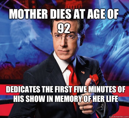 Mother dies at age of 92 Dedicates the first five minutes of his show in memory of her life  Stephen Colbert