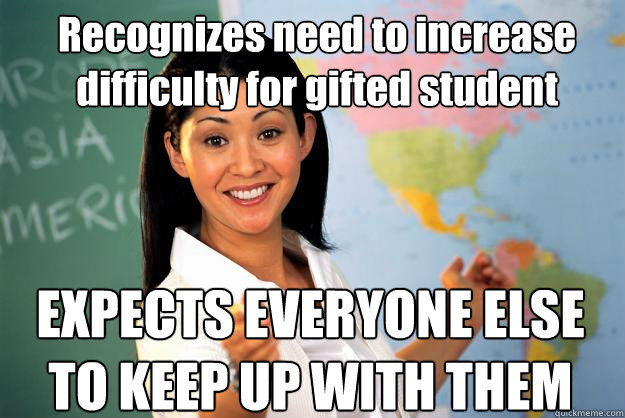 Recognizes need to increase difficulty for gifted student EXPECTS EVERYONE ELSE TO KEEP UP WITH THEM  Unhelpful High School Teacher