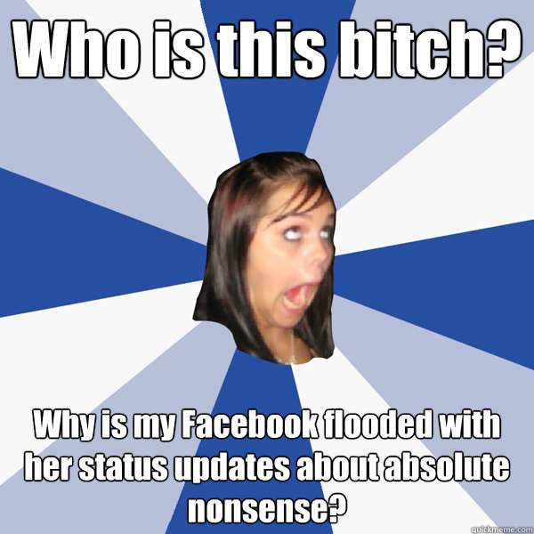 Who is this bitch? Why is my Facebook flooded with her status updates about absolute nonsense?  Annoying Facebook Girl