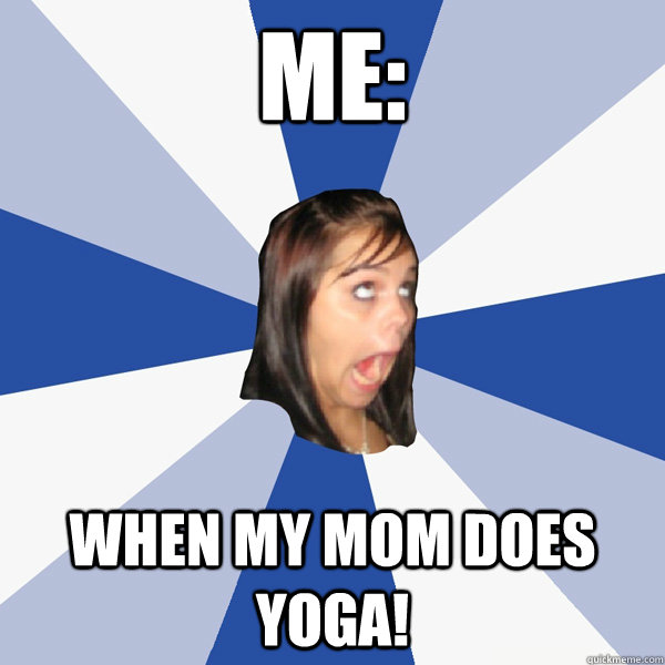 me: when my mom does yoga!  Annoying Facebook Girl