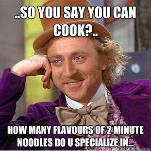 ..SO YOU SAY YOU CAN COOK?.. HOW MANY FLAVOURS OF 2 MINUTE NOODLES DO U SPECIALIZE IN...  Condescending Wonka