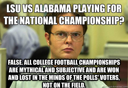 lsu vs alabama playing for the national championship?
 false. all college football championships are mythical and subjective and are won and lost in the minds of the polls' voters, not on the field. - lsu vs alabama playing for the national championship?
 false. all college football championships are mythical and subjective and are won and lost in the minds of the polls' voters, not on the field.  Dwight