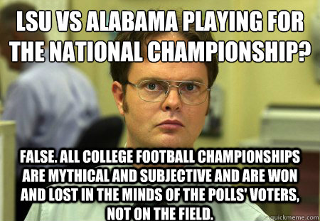 lsu vs alabama playing for the national championship?
 false. all college football championships are mythical and subjective and are won and lost in the minds of the polls' voters, not on the field.  Dwight