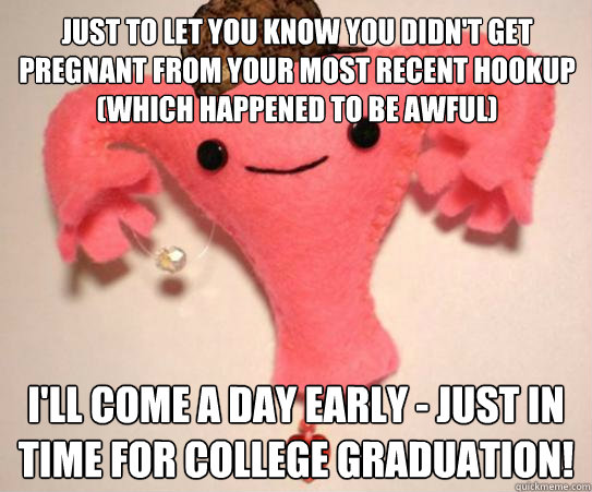 Just to let you know you didn't get pregnant from your most recent hookup (which happened to be awful) I'll come a day early - just in time for college graduation! - Just to let you know you didn't get pregnant from your most recent hookup (which happened to be awful) I'll come a day early - just in time for college graduation!  Misc