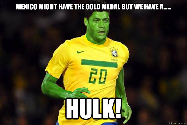 Mexico might have the Gold medal but we have a...... Hulk!  Brazil Hulk