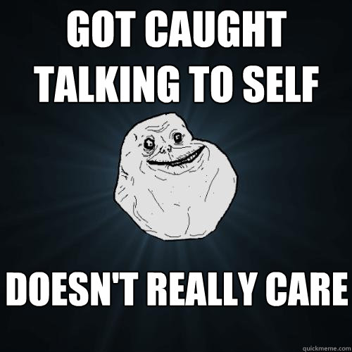 got caught talking to self doesn't really care  Forever Alone
