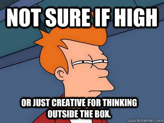 Not sure if high or just creative for thinking outside the box. - Not sure if high or just creative for thinking outside the box.  Notsureif